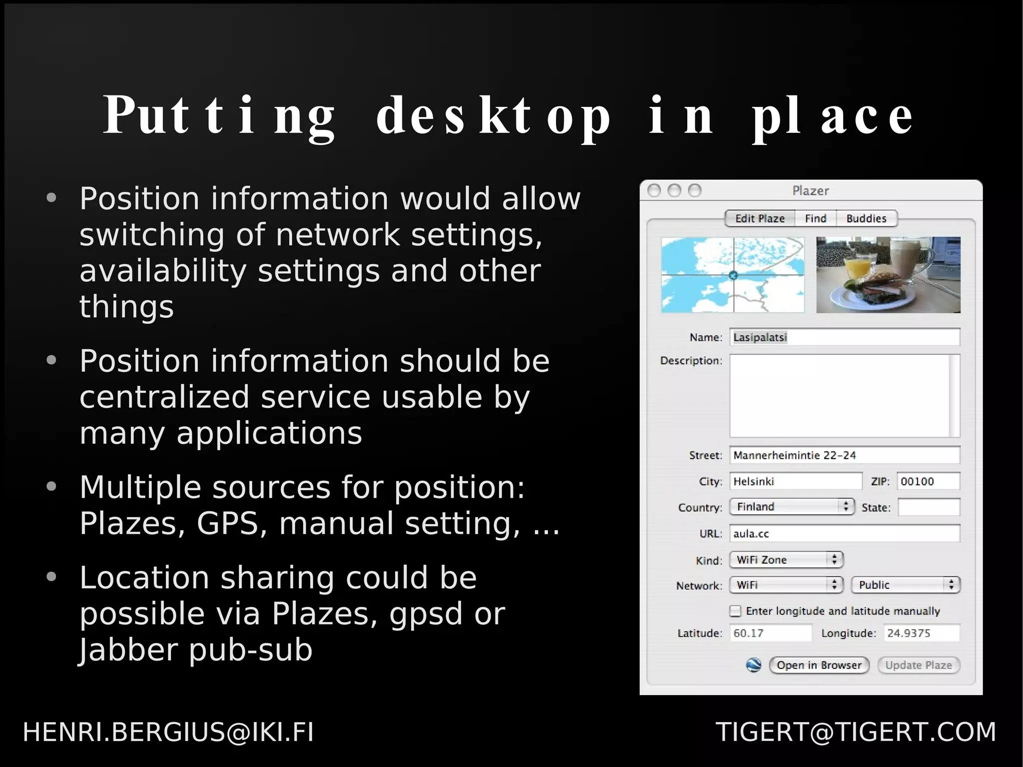 Putting desktop in place Position information would allow switching of network settings, availability settings and other things Position information should be centralized service usable by many applications Multiple sources for position: Plazes, GPS, manual setting, ... Location sharing could be possible via Plazes, gpsd or Jabber pub-sub 
