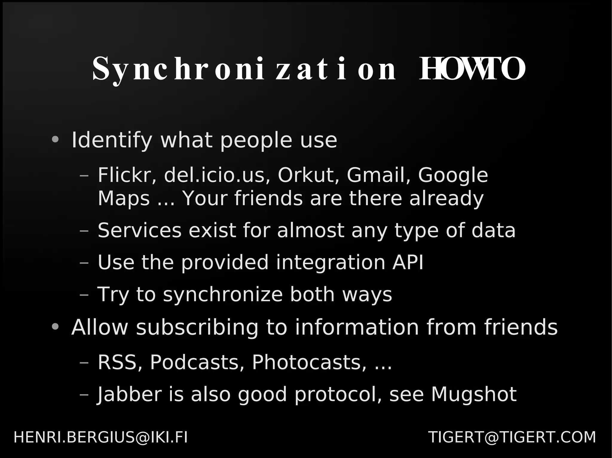 Synchronization HOWTO Identify what people use Flickr, del.icio.us, Orkut, Gmail, Google Maps ... Your friends are there already Services exist for almost any type of data Use the provided integration API Try to synchronize both ways Allow subscribing to information from friends RSS, Podcasts, Photocasts, ... Jabber is also good protocol, see Mugshot 