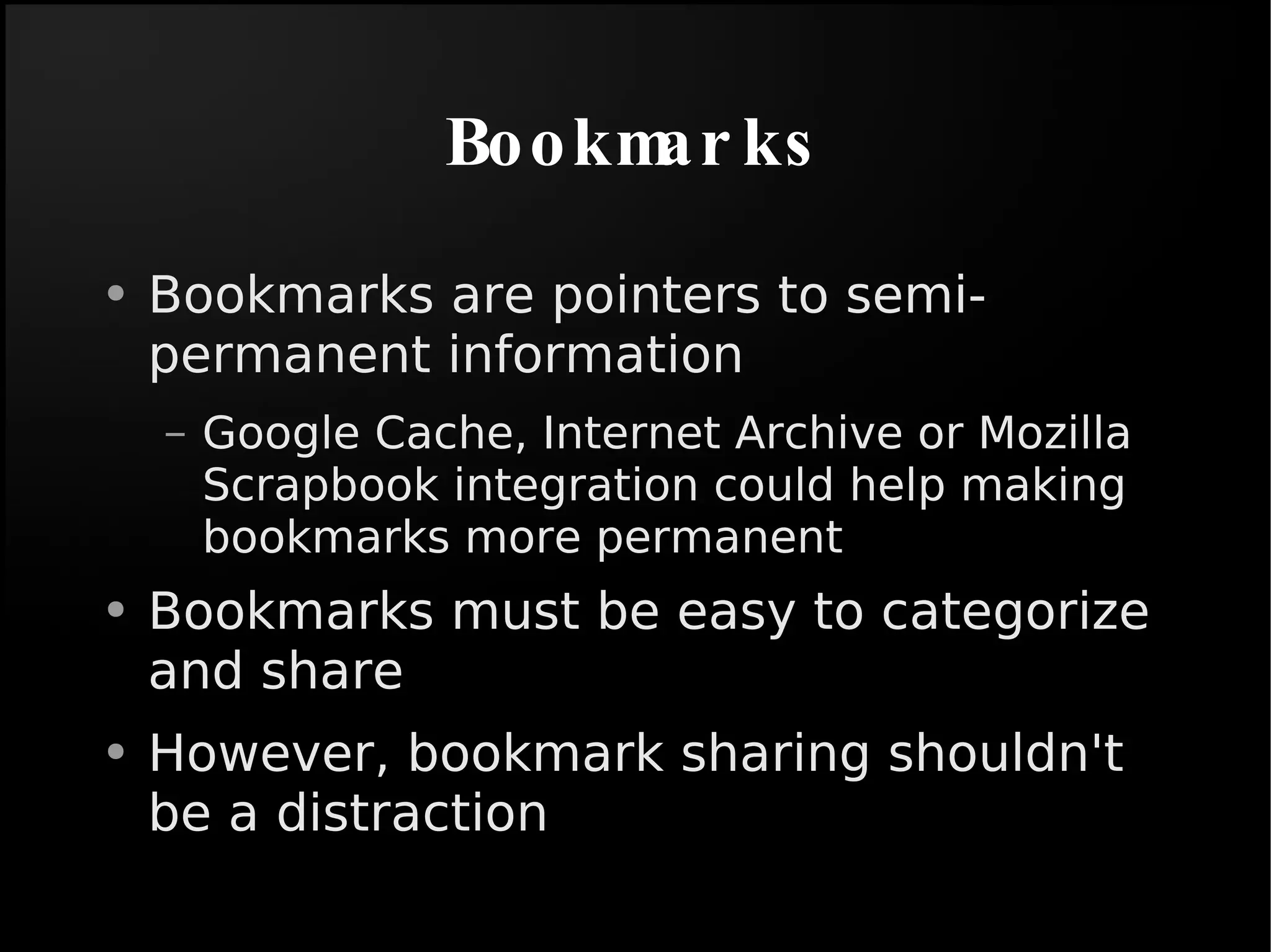 Bookmarks Bookmarks are pointers to semi-permanent information Google Cache, Internet Archive or Mozilla Scrapbook integration could help making bookmarks more permanent Bookmarks must be easy to categorize and share However, bookmark sharing shouldn't be a distraction 