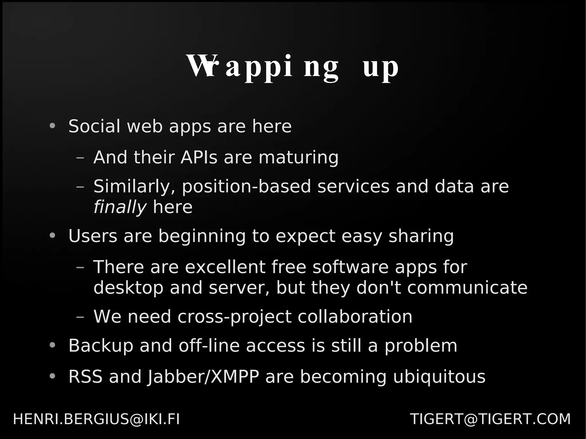 Wrapping up Social web apps are here And their APIs are maturing Similarly, position-based services and data are  finally  here Users are beginning to expect easy sharing There are excellent free software apps for desktop and server, but they don't communicate We need cross-project collaboration Backup and off-line access is still a problem RSS and Jabber/XMPP are becoming ubiquitous 
