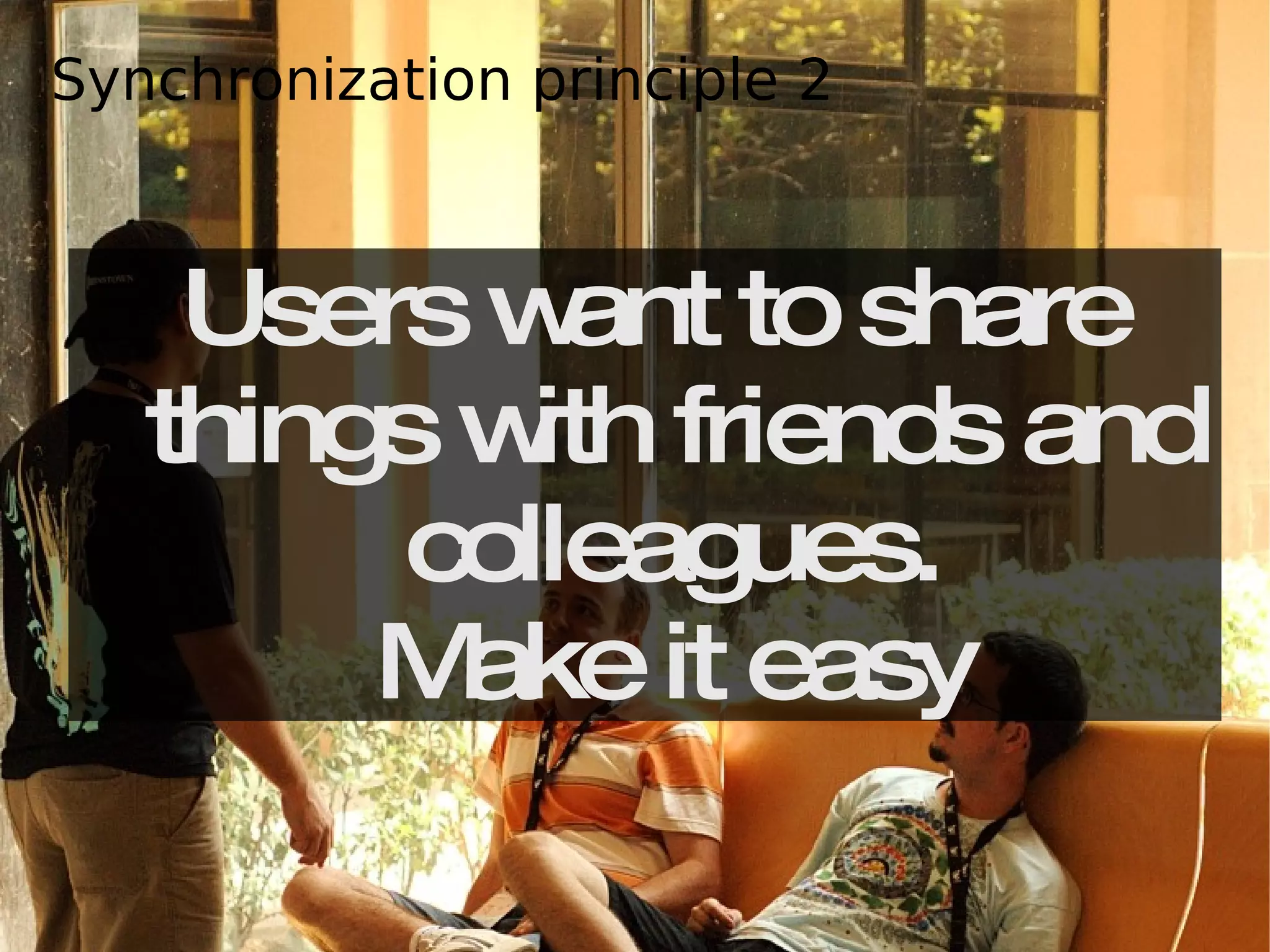 Users want to share things with friends and colleagues. Make it easy Synchronization principle 2 
