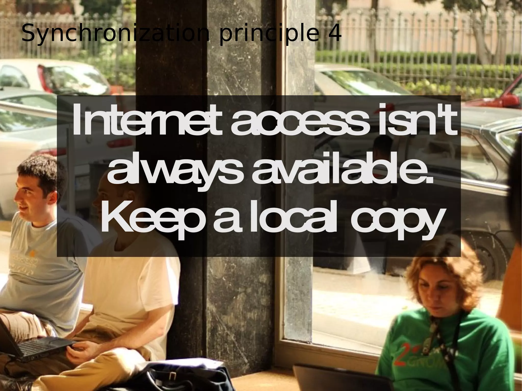 Internet access isn't always available. Keep a local copy Synchronization principle 4 