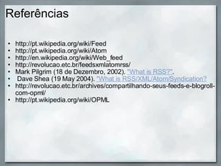 Referências http://pt.wikipedia.org/wiki/Feed http://pt.wikipedia.org/wiki/Atom http://en.wikipedia.org/wiki/Web_feed http://revolucao.etc.br/feedsxmlatomrss/ Mark Pilgrim (18 de Dezembro, 2002).  "What is RSS?" .   Dave Shea (19 May 2004).  "What is RSS/XML/Atom/Syndication? http://revolucao.etc.br/archives/compartilhando-seus-feeds-e-blogroll-com-opml/ http://pt.wikipedia.org/wiki/OPML  