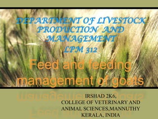 DEPARTMENT OF LIVESTOCK PRODUCTION  AND MANAGEMENT LPM 312 Feed and feeding management of goats IRSHAD 2K6, COLLEGE OF VETERINARY AND ANIMAL SCIENCES,MANNUTHY KERALA, INDIA 