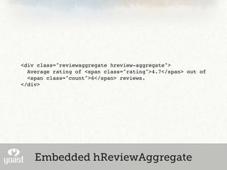 <div class="reviewaggregate hreview-aggregate">
  Average rating of <span class="rating">4.7</span> out of
  <span class="count">6</span> reviews.
</div>




    Embedded hReviewAggregate
 
