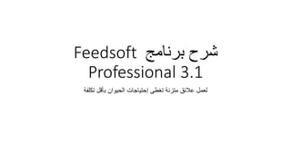 ‫ﺑﺮﻧﺎﻣﺞ‬ ‫ﺷﺮح‬
Feedsoft
Professional 3.1
‫ﺗﻛﻠﻔﺔ‬ ‫ﺑﺄﻗل‬ ‫اﻟﺣﯾوان‬ ‫إﺣﺗﯾﺎﺟﺎت‬ ‫ﺗﻐطﻰ‬ ‫ﻣﺗزﻧﺔ‬ ‫ﻋﻼﺋق‬ ‫ﻟﻌﻣل‬
 