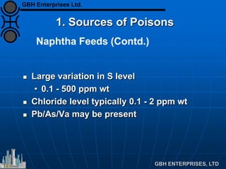 Naphtha Feeds (Contd.)
1. Sources of Poisons
 Large variation in S level
• 0.1 - 500 ppm wt
 Chloride level typically 0.1 - 2 ppm wt
 Pb/As/Va may be present
GBH Enterprises Ltd.
 