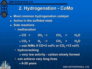 2. Hydrogenation - CoMo
 Most common hydrogenation catalyst
 Active in the sulfided state
 Side reactions
• methanation
 CO + 3H2 → CH4 + H2O
 CO2 + H2 → CH4 + H2O
 use NiMo if CO>3 vol% or CO2 >13 vol%
• hydrocracking
 very low activity - carbon slowly formed
• can achieve very long lives
 6-20 years
GBH Enterprises Ltd.
 