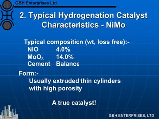 2. Typical Hydrogenation Catalyst
Characteristics - NiMo
Typical composition (wt, loss free):-
NiO 4.0%
MoO3 14.0%
Cement Balance
Form:-
Usually extruded thin cylinders
with high porosity
A true catalyst!
GBH Enterprises Ltd.
 