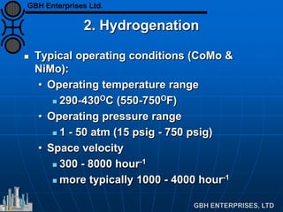 2. Hydrogenation
 Typical operating conditions (CoMo &
NiMo):
• Operating temperature range
 290-430OC (550-750OF)
• Operating pressure range
 1 - 50 atm (15 psig - 750 psig)
• Space velocity
 300 - 8000 hour-1
 more typically 1000 - 4000 hour-1
GBH Enterprises Ltd.
 