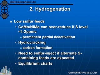 2. Hydrogenation
 Low sulfur feeds
• CoMo/NiMo can over-reduce if S level
<1-2ppmv
 permanent partial deactivation
• Hydrocracking
 carbon formation
• Need to sulfur-inject if alternate S-
containing feeds are expected
• Equilibrium charts
GBH Enterprises Ltd.
 