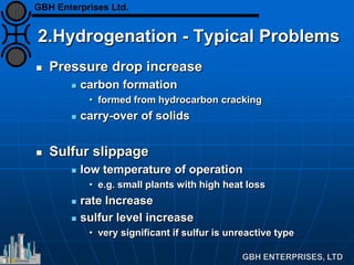 2.Hydrogenation - Typical Problems
 Pressure drop increase
 carbon formation
• formed from hydrocarbon cracking
 carry-over of solids
 Sulfur slippage
 low temperature of operation
• e.g. small plants with high heat loss
 rate Increase
 sulfur level increase
• very significant if sulfur is unreactive type
GBH Enterprises Ltd.
 