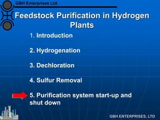 Feedstock Purification in Hydrogen
Plants
1. Introduction
2. Hydrogenation
3. Dechloration
4. Sulfur Removal
5. Purification system start-up and
shut down
GBH Enterprises Ltd.
 