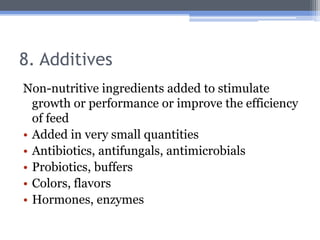 8. Additives
Non-nutritive ingredients added to stimulate
  growth or performance or improve the efficiency
  of feed
• Added in very small quantities
• Antibiotics, antifungals, antimicrobials
• Probiotics, buffers
• Colors, flavors
• Hormones, enzymes
 