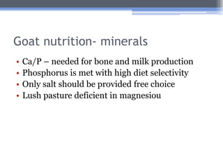 Goat nutrition- minerals
•   Ca/P – needed for bone and milk production
•   Phosphorus is met with high diet selectivity
•   Only salt should be provided free choice
•   Lush pasture deficient in magnesiou
 