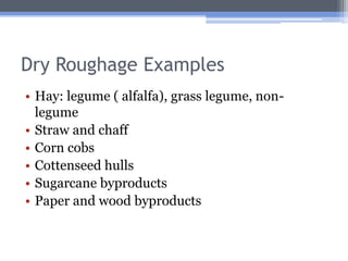 Dry Roughage Examples
• Hay: legume ( alfalfa), grass legume, non-
  legume
• Straw and chaff
• Corn cobs
• Cottenseed hulls
• Sugarcane byproducts
• Paper and wood byproducts
 