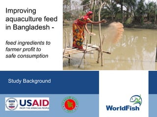 Improving
aquaculture feed
in Bangladesh -

feed ingredients to
farmer profit to
safe consumption



 Study Background
 
