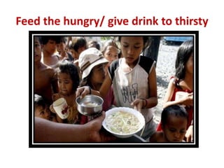 Feed the hungry/ give drink to thirsty
 