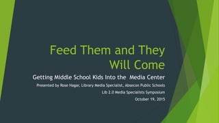 Feed Them and They
Will Come
Getting Middle School Kids Into the Media Center
Presented by Rose Hagar, Library Media Specialist, Absecon Public Schools
Lib 2.0 Media Specialists Symposium
October 19, 2015
 