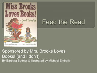 Feed the Read Sponsored by Mrs. Brooks Loves Books! (and I don’t) By Barbara Bottner & Illustrated by Michael Emberly 
