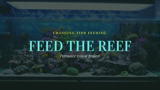 FEED THE REEF
C H A N G I N G F I S H F E E D I N G
Pervasive system project
 