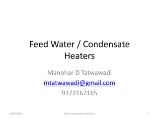 Feed Water / Condensate
Heaters
Manohar D Tatwawadi
mtatwawadi@gmail.com
9372167165
26/07/2019 total output power solutions 1
 