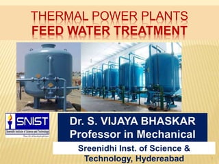 THERMAL POWER PLANTS
FEED WATER TREATMENT
1
Dr. S. VIJAYA BHASKAR
Professor in Mechanical
EngineeringSreenidhi Inst. of Science &
Technology, Hydereabad
 