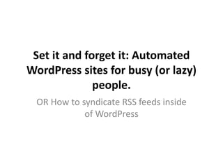 Set it and forget it: Automated
WordPress sites for busy (or lazy)
people.
OR How to syndicate RSS feeds inside
of WordPress
 
