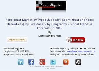 Feed Yeast Market by Type (Live Yeast, Spent Yeast and Yeast
Derivatives), by Livestock & by Geography - Global Trends &
Forecasts to 2019
By
MarketsandMarkets
© RnRMarketResearch.com ; sales@rnrmarketresearch.com ;
+1 888 391 5441
Published: Aug 2014
Single User PDF: US$ 4650
Corporate User PDF: US$ 7150
Order this report by calling +1 888 391 5441 or
Send an email to sales@reportsandreports.com
with your contact details and questions if any.
 