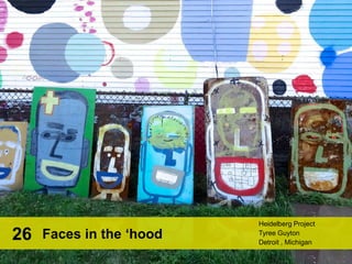 Faces in the ‘hood26
Heidelberg Project
Tyree Guyton
Detroit , Michigan
 