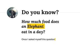 How much food does
an Elephant
eat in a day?
Once I asked myself this question
Do you know?
 