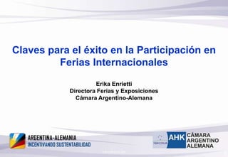 © AHK-AR 03.06.2006 1 Claves para el éxito en la Participación en Ferias Internacionales  Erika Enrietti Directora Ferias y Exposiciones Cámara Argentino-Alemana 