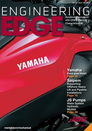 ENGINEERING
Vol. 03 / Issue. 02 / 2014
Accelerate Innovation
with CFD & Thermal
Characterization
EDGE
mentor.com/mechanical
Yamaha
Revs your Heart
Page 12
Saipem
Supporting
Offshore Heavy
Lift and Pipeline
Installations
Page 18
JS Pumps
Water System
Hydraulic
Models
Page 36
 