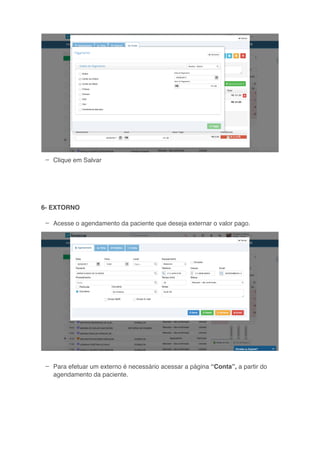 –
–
–
Clique em Salvar
6- EXTORNO
Acesse o agendamento da paciente que deseja externar o valor pago.
Para efetuar um externo é necessário acessar a página “Conta”, a partir do
agendamento da paciente.
 