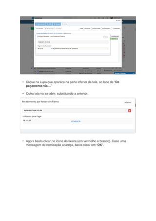–
–
–
Clique na Lupa que aparece na parte inferior da tela, ao lado de “De
pagamento via…”
Outra tela vai se abrir, substituindo a anterior.
Agora basta clicar no ícone da lixeira (em vermelho e branco). Caso uma
mensagem de notiﬁcação apareça, basta clicar em “OK”.
 