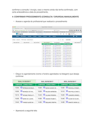 –
–
–
conﬁrmar a consulta / cirurgia, caso o mesmo ainda não tenha conﬁrmado, com
certa antecedência a data do procedimento.
4- CONFIRMAR PROCEDIMENTO (CONSULTA / CIRURGIA) MANUALMENTE
Acesse a agenda do proﬁssional que realizará o procedimento
Clique no agendamento (nome e horário agendados na listagem) que deseja
conﬁrmar.
Aparecerá a seguinte tela:
 