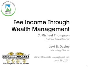 Fee Income Through
Wealth Management
         C. Michael Thompson
                 National Sales Director


                    Levi B. Dayley
                      Marketing Director

      Money Concepts International, Inc.
                        June 9th, 2011

                                           1
 