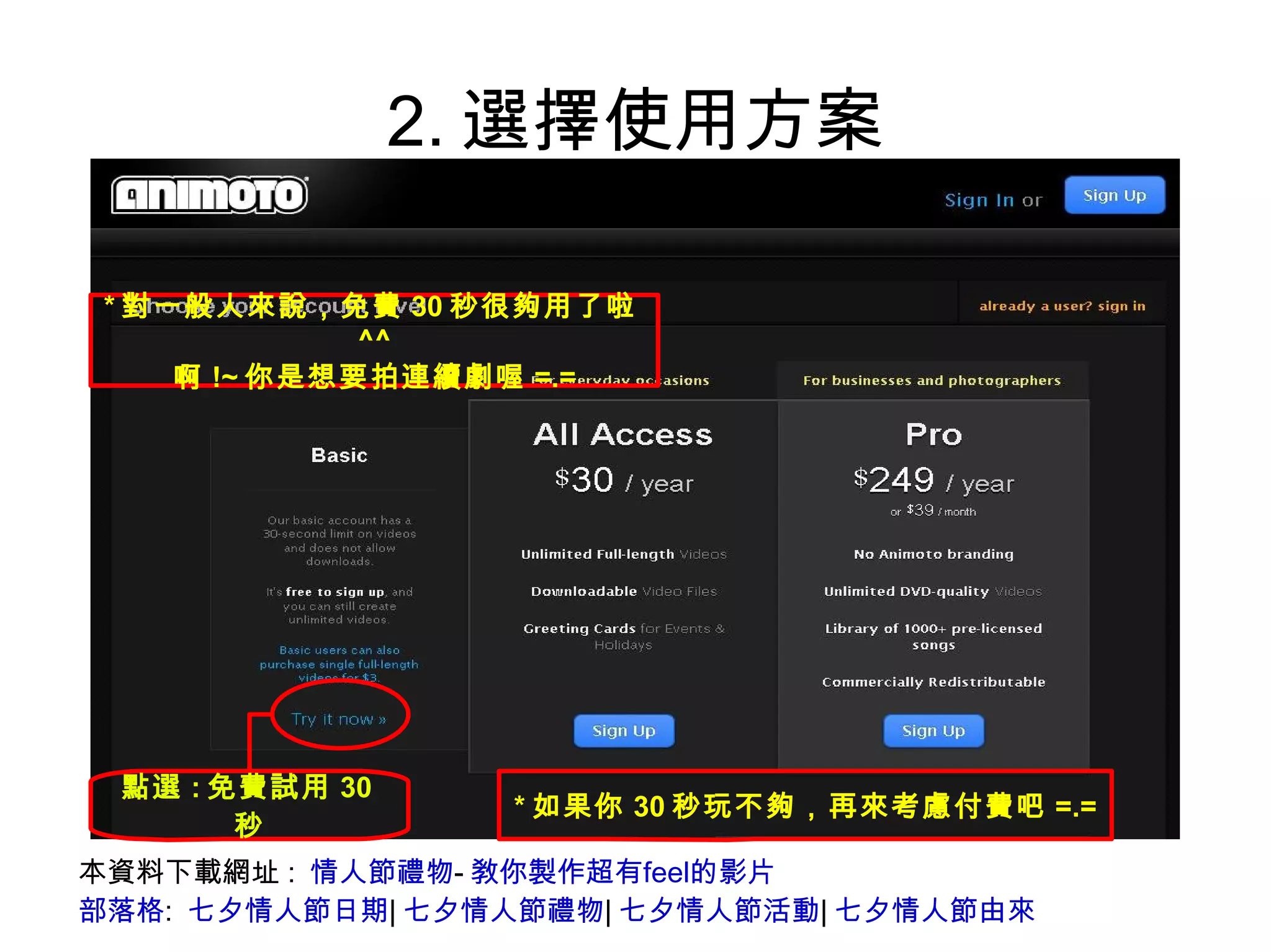 2.選擇使用方案 本資料下載網址:  情人節禮物 - 敎你製作超有feel的影片 部落格 :  七夕情人節日期 | 七夕情人節禮物 | 七夕情人節活動 | 七夕情人節由來 點選 : 免費試用 30 秒 * 對一般人來說，免費 30 秒很夠用了啦 ^^ 啊 !~ 你是想要拍連續劇喔 =.= * 如果你 30 秒玩不夠，再來考慮付費吧 =.= 
