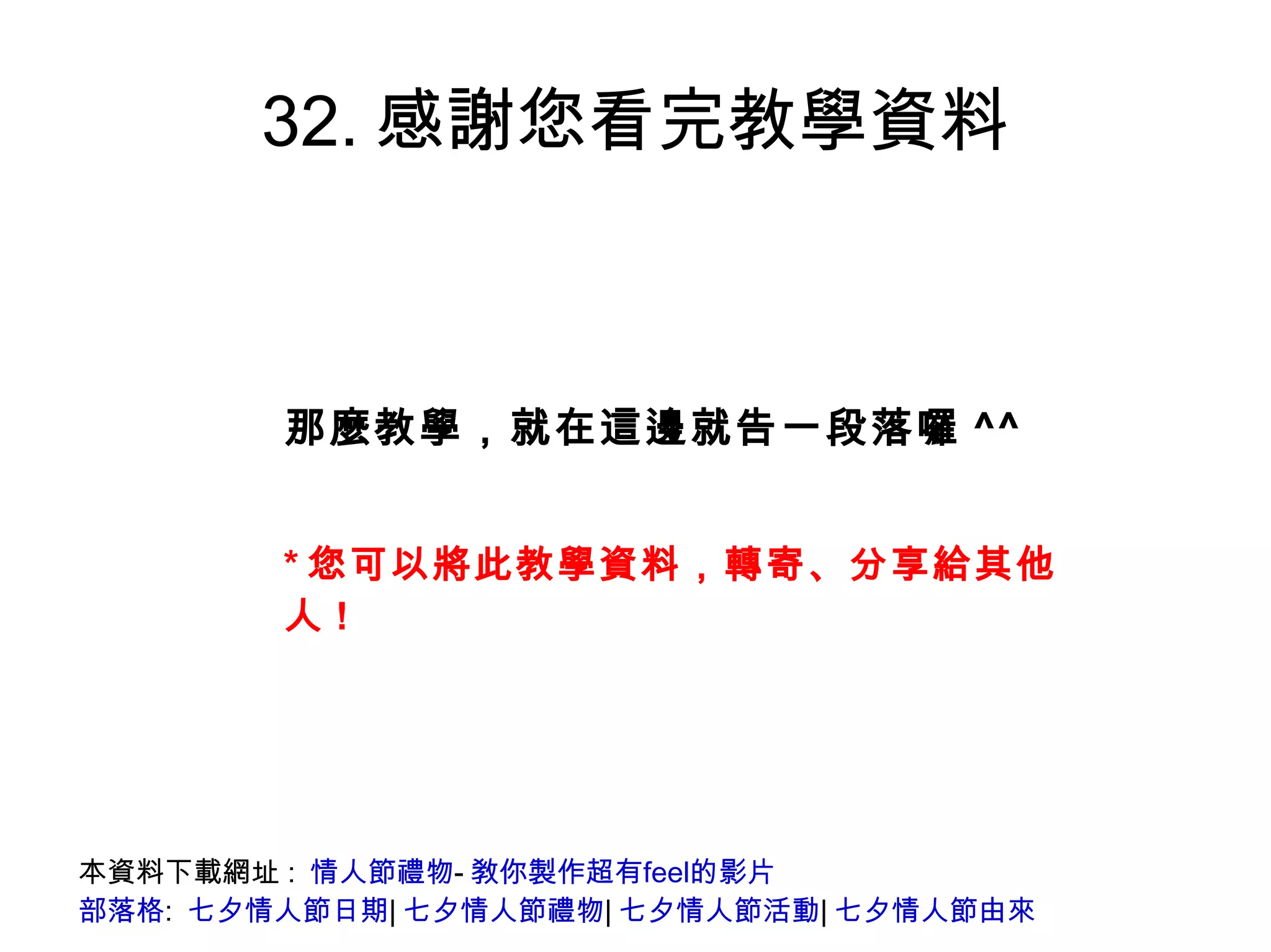 32.感謝您看完教學資料 * 您可以將此教學資料，轉寄、分享給其他人 ! 那麼教學，就在這邊就告一段落囉 ^^ 本資料下載網址:  情人節禮物 - 敎你製作超有feel的影片 部落格 :  七夕情人節日期 | 七夕情人節禮物 | 七夕情人節活動 | 七夕情人節由來 