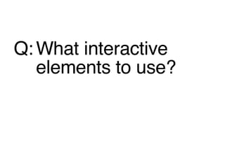 <ul><li>Q: What interactive elements to use? </li></ul>
