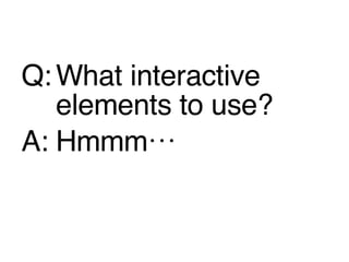 <ul><li>Q: What interactive elements to use? </li></ul><ul><li>A: Hmmm… </li></ul>