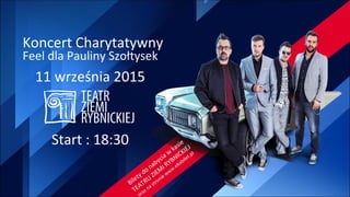 Koncert Charytatywny
11 września 2015
Feel dla Pauliny Szołtysek
Start : 18:30
Bilety do nabycia w
kasie
TEATRU
ZIEM
I RYBNICKIEJ
oraz na stronie www.ekobilet.pl
 