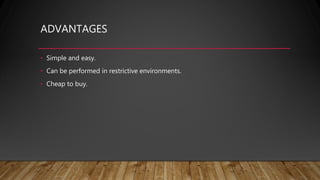 ADVANTAGES
• Simple and easy.
• Can be performed in restrictive environments.
• Cheap to buy.
 