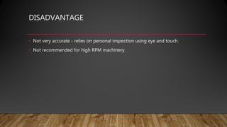 DISADVANTAGE
• Not very accurate - relies on personal inspection using eye and touch.
• Not recommended for high RPM machinery.
 