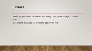 STORAGE
• Feeler gauges should be cleaned with an oily cloth before storage to prevent
rust.
• penetrating oil is used for protecting against the rust.
 