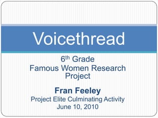 6th Grade Famous Women Research Project Fran Feeley Project Elite Culminating Activity June 10, 2010 Voicethread 