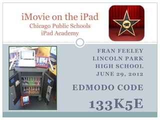 iMovie on the iPad
 Chicago Public Schools
     iPad Academy

                           FRAN FEELEY
                          LINCOLN PARK
                           HIGH SCHOOL
                           JUNE 29, 2012

                EDMODO CODE

                      133K5E
 