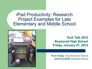 iPad Productivity: Research Project Examples for Late Elementary and Middle School Tech Talk 2012 Roosevelt High School Friday, January 27, 2012 Fran Feeley , Inter-American School Julie Hunefeld , Namaste School 