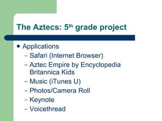 The Aztecs: 5 th  grade project Applications Safari (Internet Browser) Aztec Empire by Encyclopedia Britannica Kids Music (iTunes U) Photos/Camera Roll Keynote Voicethread 