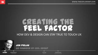 www.thecoilgroup.com




                              Creating the
                              feel factor
                           HOW	
  DEV	
  &	
  DESIGN	
  CAN	
  STAY	
  TRUE	
  TO	
  TOUCH	
  UX	
  


                      Jon pielak
                      co-founder of Coil group
START   PRODUCT                                        TEAM          PROCESS
         THE	
  WHAT	
                                  ROLES	
     HOW	
  TO	
  XECUTE	
  
 